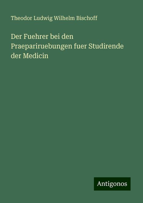 Theodor Ludwig Wilhelm Bischoff: Der Fuehrer bei den Praepariruebungen fuer Studirende der Medicin, Buch