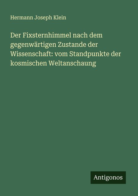 Hermann Joseph Klein: Der Fixsternhimmel nach dem gegenwärtigen Zustande der Wissenschaft: vom Standpunkte der kosmischen Weltanschaung, Buch