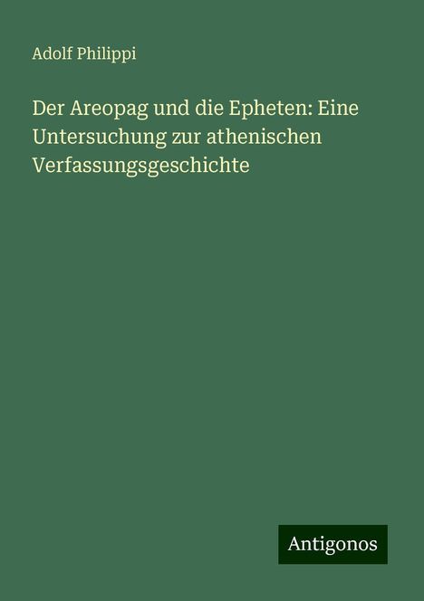 Adolf Philippi: Der Areopag und die Epheten: Eine Untersuchung zur athenischen Verfassungsgeschichte, Buch