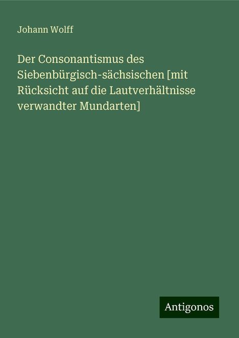 Johann Wolff: Der Consonantismus des Siebenbürgisch-sächsischen [mit Rücksicht auf die Lautverhältnisse verwandter Mundarten], Buch