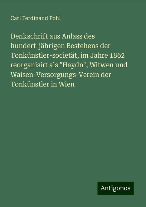 Carl Ferdinand Pohl: Denkschrift aus Anlass des hundert-jährigen Bestehens der Tonkünstler-societät, im Jahre 1862 reorganisirt als "Haydn", Witwen und Waisen-Versorgungs-Verein der Tonkünstler in Wien, Buch