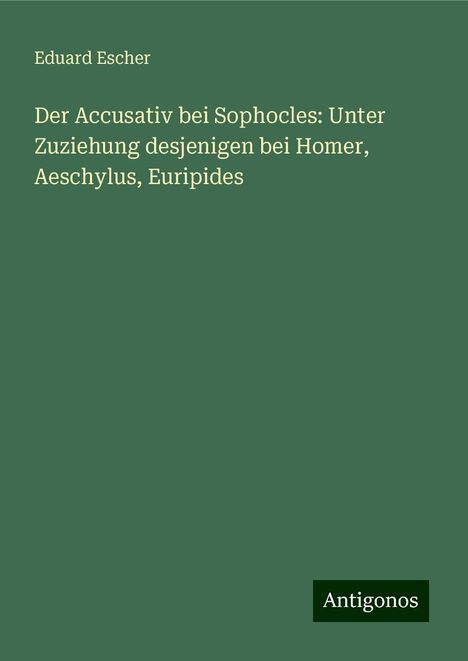 Eduard Escher: Der Accusativ bei Sophocles: Unter Zuziehung desjenigen bei Homer, Aeschylus, Euripides, Buch