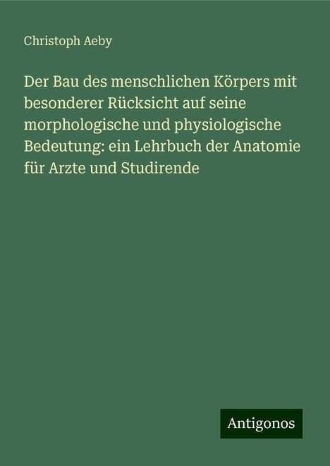 Christoph Aeby: Der Bau des menschlichen Körpers mit besonderer Rücksicht auf seine morphologische und physiologische Bedeutung: ein Lehrbuch der Anatomie für Arzte und Studirende, Buch