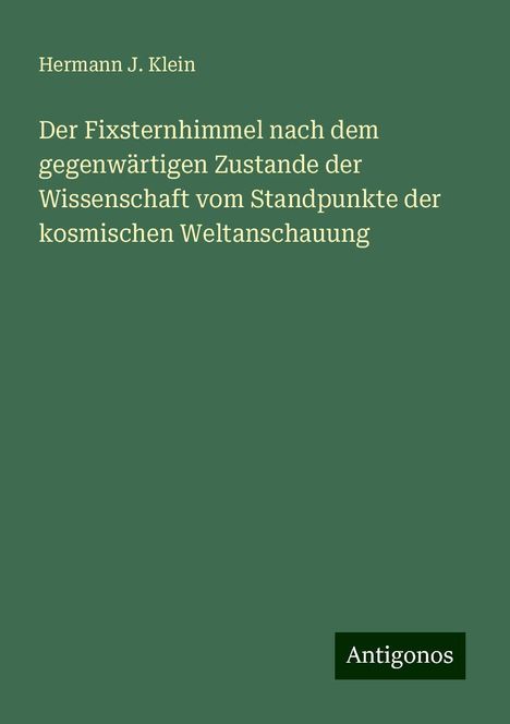 Hermann J. Klein: Der Fixsternhimmel nach dem gegenwärtigen Zustande der Wissenschaft vom Standpunkte der kosmischen Weltanschauung, Buch