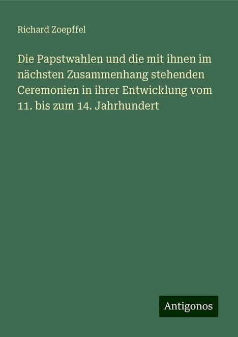 Richard Zoepffel: Die Papstwahlen und die mit ihnen im nächsten Zusammenhang stehenden Ceremonien in ihrer Entwicklung vom 11. bis zum 14. Jahrhundert, Buch