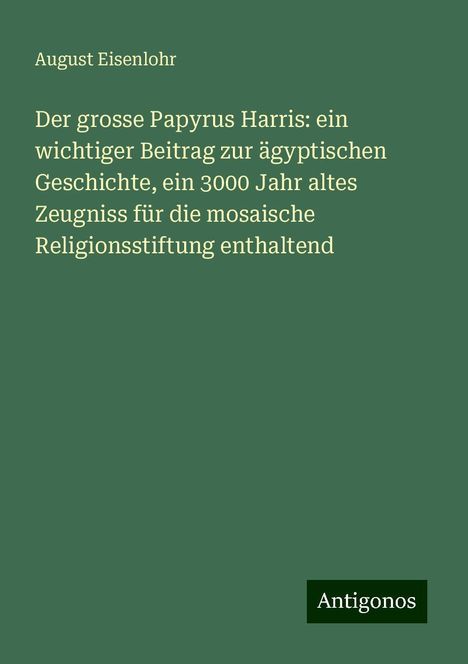 August Eisenlohr: Der grosse Papyrus Harris: ein wichtiger Beitrag zur ägyptischen Geschichte, ein 3000 Jahr altes Zeugniss für die mosaische Religionsstiftung enthaltend, Buch