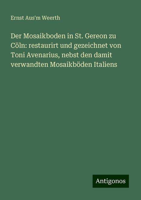 Ernst Aus'm Weerth: Der Mosaikboden in St. Gereon zu Cöln: restaurirt und gezeichnet von Toni Avenarius, nebst den damit verwandten Mosaikböden Italiens, Buch