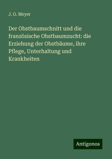 J. G. Meyer: Der Obstbaumschnitt und die französische Obstbaumzucht: die Erziehung der Obstbäume, ihre Pflege, Unterhaltung und Krankheiten, Buch