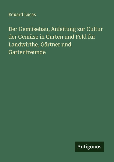 Eduard Lucas: Der Gemüsebau, Anleitung zur Cultur der Gemüse in Garten und Feld für Landwirthe, Gärtner und Gartenfreunde, Buch