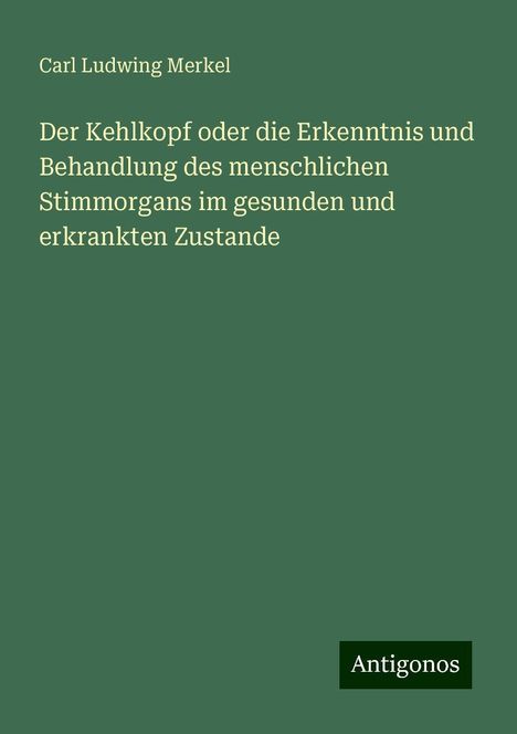 Carl Ludwing Merkel: Der Kehlkopf oder die Erkenntnis und Behandlung des menschlichen Stimmorgans im gesunden und erkrankten Zustande, Buch