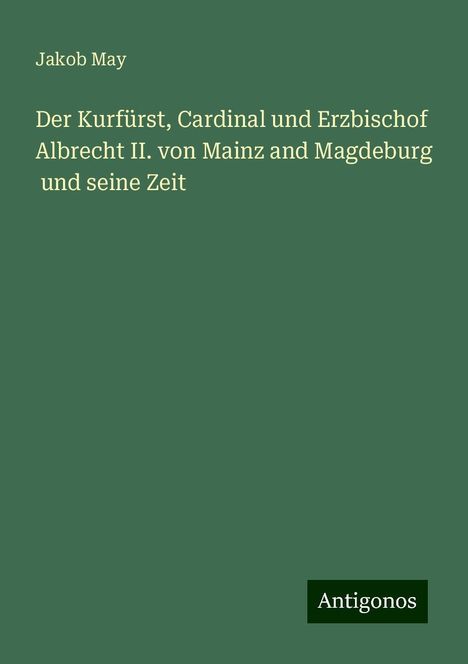 Jakob May: Der Kurfürst, Cardinal und Erzbischof Albrecht II. von Mainz and Magdeburg und seine Zeit, Buch