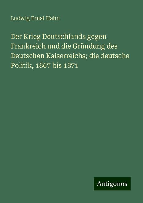 Ludwig Ernst Hahn: Der Krieg Deutschlands gegen Frankreich und die Gründung des Deutschen Kaiserreichs; die deutsche Politik, 1867 bis 1871, Buch