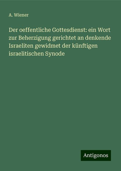 A. Wiener: Der oeffentliche Gottesdienst: ein Wort zur Beherzigung gerichtet an denkende Israeliten gewidmet der künftigen israelitischen Synode, Buch