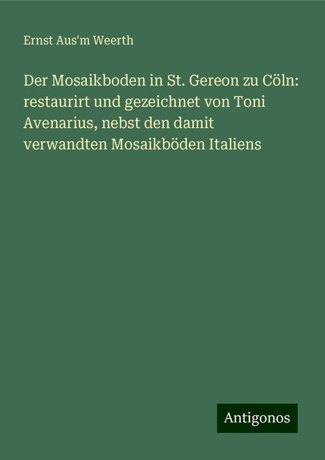 Ernst Aus'm Weerth: Der Mosaikboden in St. Gereon zu Cöln: restaurirt und gezeichnet von Toni Avenarius, nebst den damit verwandten Mosaikböden Italiens, Buch