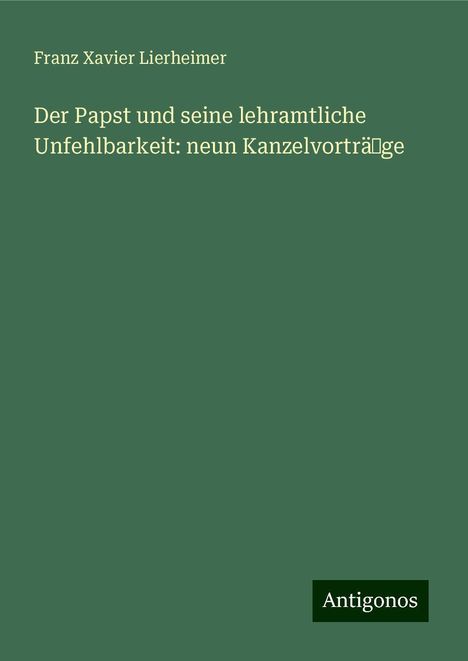 Franz Xavier Lierheimer: Der Papst und seine lehramtliche Unfehlbarkeit: neun Kanzelvorträˆge, Buch