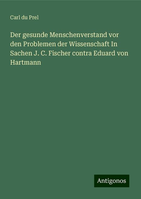 Carl Du Prel: Der gesunde Menschenverstand vor den Problemen der Wissenschaft In Sachen J. C. Fischer contra Eduard von Hartmann, Buch