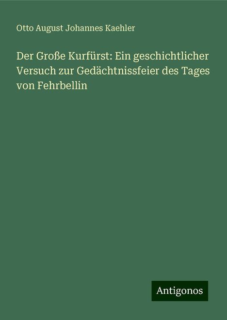 Otto August Johannes Kaehler: Der Große Kurfürst: Ein geschichtlicher Versuch zur Gedächtnissfeier des Tages von Fehrbellin, Buch