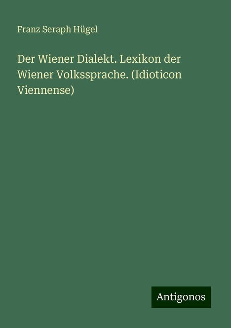 Franz Seraph Hügel: Der Wiener Dialekt. Lexikon der Wiener Volkssprache. (Idioticon Viennense), Buch