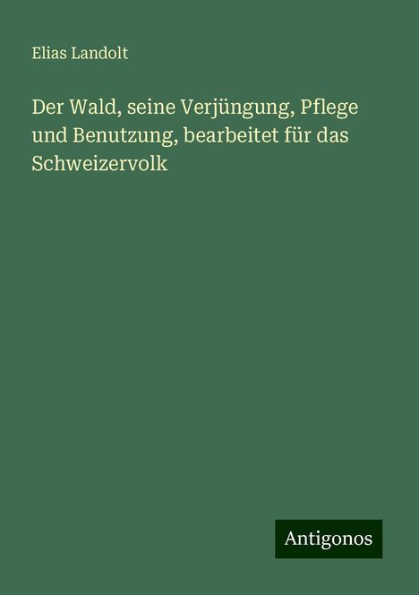 Elias Landolt: Der Wald, seine Verjüngung, Pflege und Benutzung, bearbeitet für das Schweizervolk, Buch