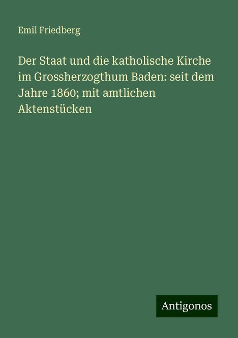 Emil Friedberg: Der Staat und die katholische Kirche im Grossherzogthum Baden: seit dem Jahre 1860; mit amtlichen Aktenstücken, Buch