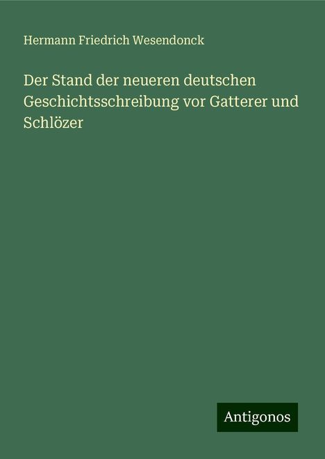 Hermann Friedrich Wesendonck: Der Stand der neueren deutschen Geschichtsschreibung vor Gatterer und Schlözer, Buch