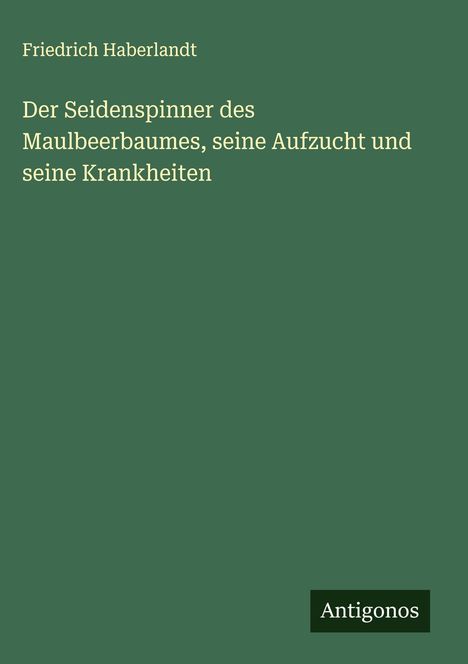 Friedrich Haberlandt: Der Seidenspinner des Maulbeerbaumes, seine Aufzucht und seine Krankheiten, Buch