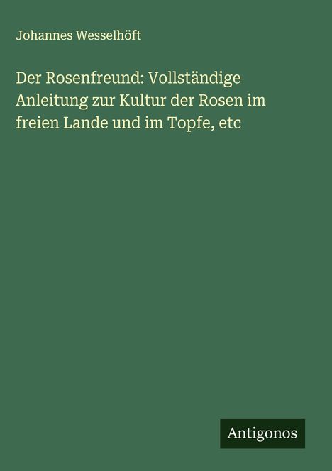 Johannes Wesselhöft: Der Rosenfreund: Vollständige Anleitung zur Kultur der Rosen im freien Lande und im Topfe, etc, Buch