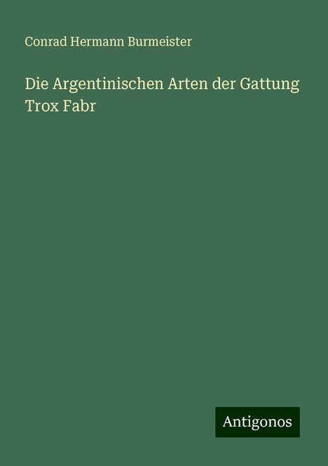 Conrad Hermann Burmeister: Die Argentinischen Arten der Gattung Trox Fabr, Buch