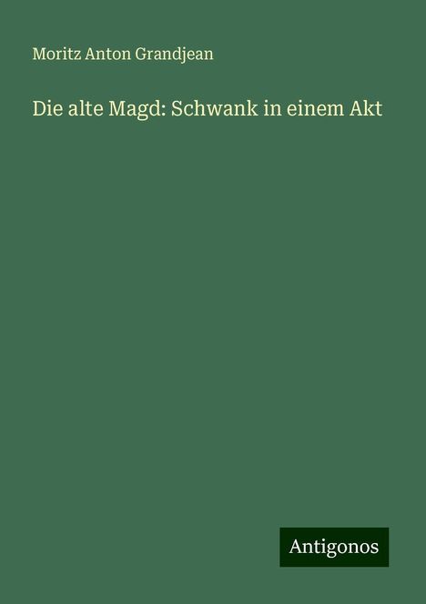 Moritz Anton Grandjean: Die alte Magd: Schwank in einem Akt, Buch