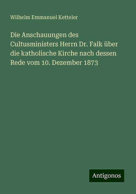 Wilhelm Emmanuel Ketteler: Die Anschauungen des Cultusministers Herrn Dr. Falk über die katholische Kirche nach dessen Rede vom 10. Dezember 1873, Buch