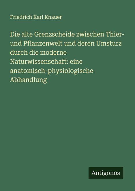 Friedrich Karl Knauer: Die alte Grenzscheide zwischen Thier- und Pflanzenwelt und deren Umsturz durch die moderne Naturwissenschaft: eine anatomisch-physiologische Abhandlung, Buch