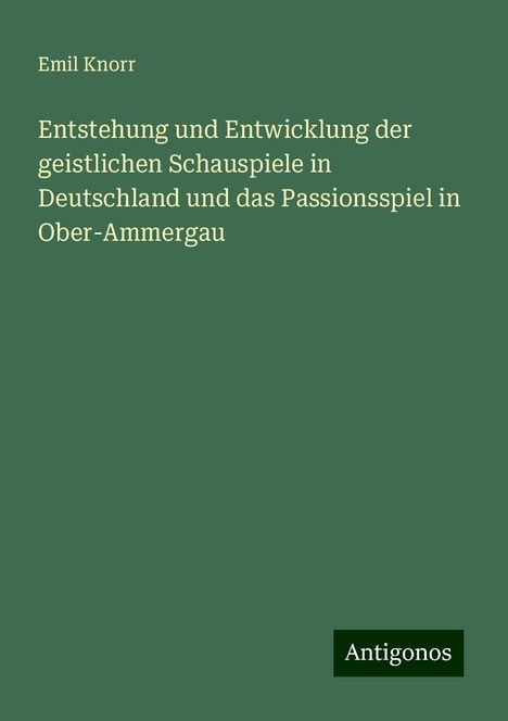 Emil Knorr: Entstehung und Entwicklung der geistlichen Schauspiele in Deutschland und das Passionsspiel in Ober-Ammergau, Buch