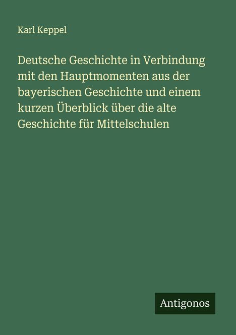 Karl Keppel: Deutsche Geschichte in Verbindung mit den Hauptmomenten aus der bayerischen Geschichte und einem kurzen Überblick über die alte Geschichte für Mittelschulen, Buch