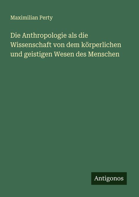 Maximilian Perty: Die Anthropologie als die Wissenschaft von dem körperlichen und geistigen Wesen des Menschen, Buch