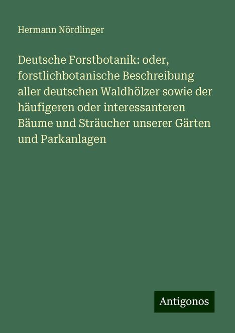 Hermann Nördlinger: Deutsche Forstbotanik: oder, forstlichbotanische Beschreibung aller deutschen Waldhölzer sowie der häufigeren oder interessanteren Bäume und Sträucher unserer Gärten und Parkanlagen, Buch