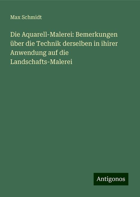 Max Schmidt: Die Aquarell-Malerei: Bemerkungen über die Technik derselben in ihirer Anwendung auf die Landschafts-Malerei, Buch