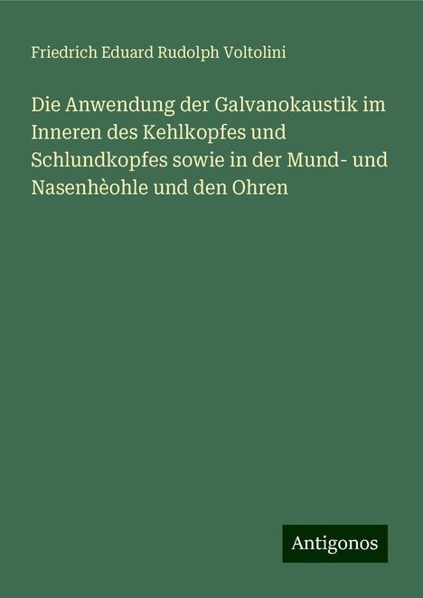 Friedrich Eduard Rudolph Voltolini: Die Anwendung der Galvanokaustik im Inneren des Kehlkopfes und Schlundkopfes sowie in der Mund- und Nasenhèohle und den Ohren, Buch