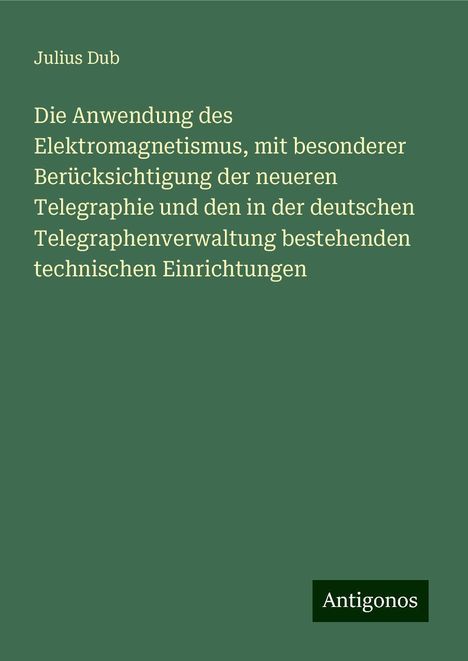 Julius Dub: Die Anwendung des Elektromagnetismus, mit besonderer Berücksichtigung der neueren Telegraphie und den in der deutschen Telegraphenverwaltung bestehenden technischen Einrichtungen, Buch