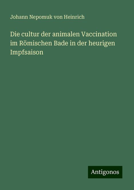 Johann Nepomuk von Heinrich: Die cultur der animalen Vaccination im Römischen Bade in der heurigen Impfsaison, Buch