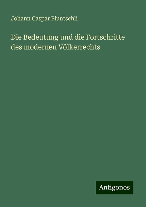 Johann Caspar Bluntschli: Die Bedeutung und die Fortschritte des modernen Völkerrechts, Buch