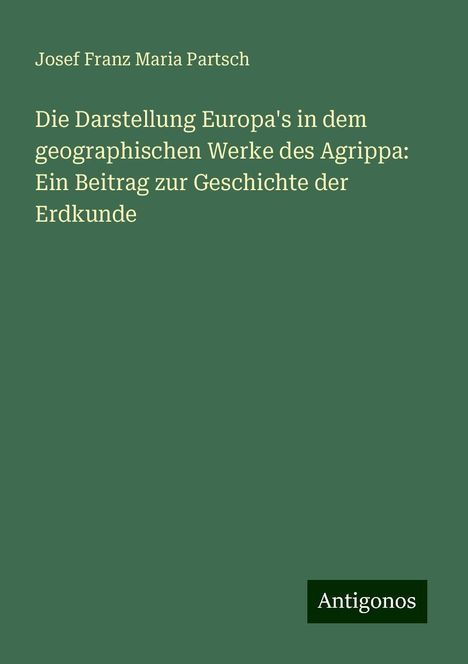 Josef Franz Maria Partsch: Die Darstellung Europa's in dem geographischen Werke des Agrippa: Ein Beitrag zur Geschichte der Erdkunde, Buch