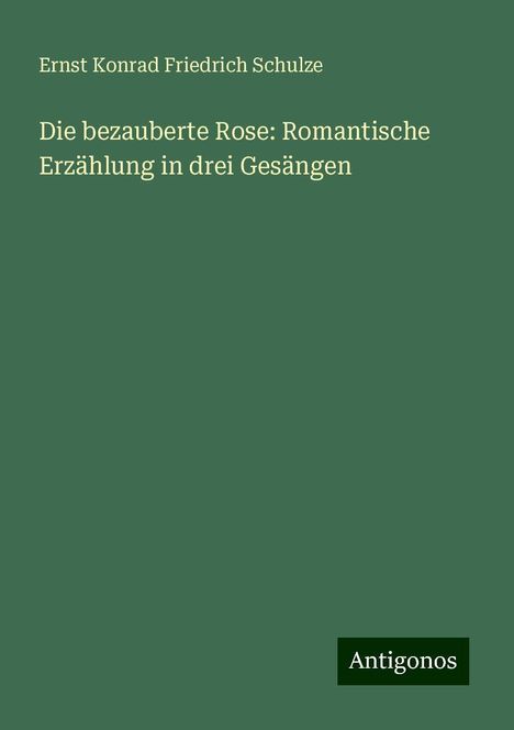 Ernst Konrad Friedrich Schulze: Die bezauberte Rose: Romantische Erzählung in drei Gesängen, Buch