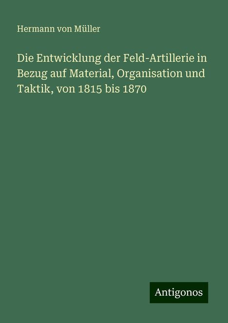 Hermann von Müller: Die Entwicklung der Feld-Artillerie in Bezug auf Material, Organisation und Taktik, von 1815 bis 1870, Buch