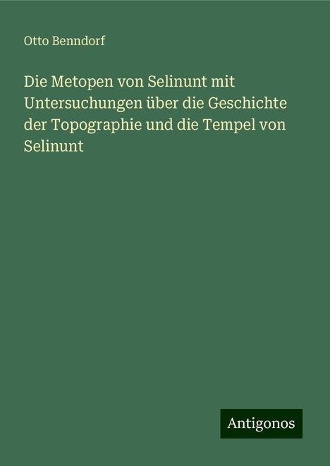 Otto Benndorf: Die Metopen von Selinunt mit Untersuchungen über die Geschichte der Topographie und die Tempel von Selinunt, Buch