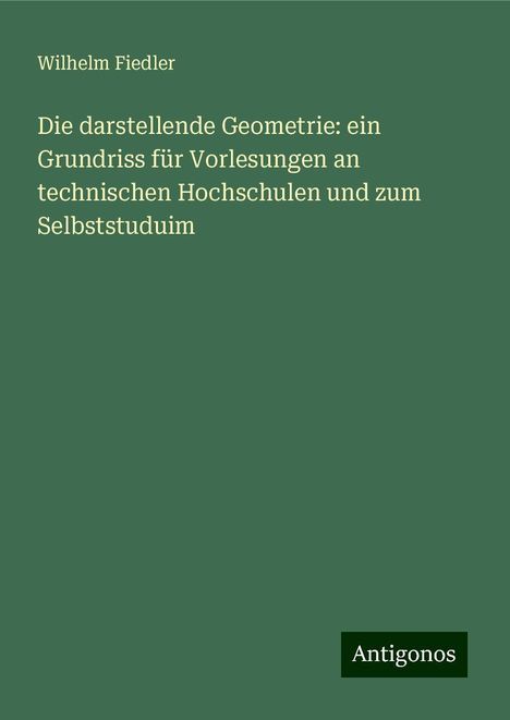 Wilhelm Fiedler: Die darstellende Geometrie: ein Grundriss für Vorlesungen an technischen Hochschulen und zum Selbststuduim, Buch