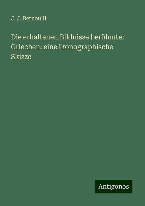 J. J. Bernoulli: Die erhaltenen Bildnisse berühmter Griechen: eine ikonographische Skizze, Buch