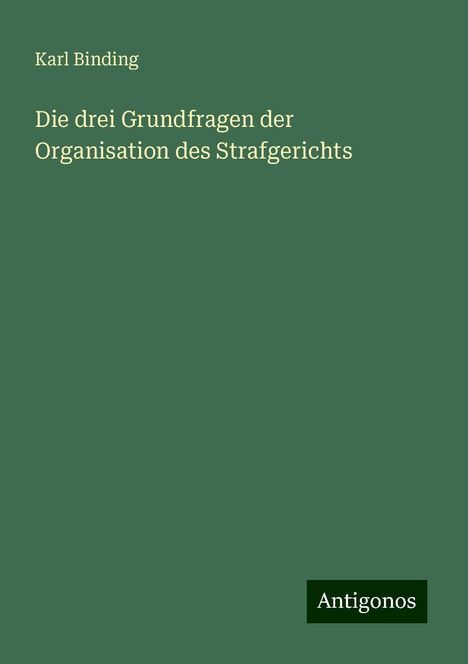 Karl Binding: Die drei Grundfragen der Organisation des Strafgerichts, Buch