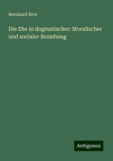 Bernhard Rive: Die Ehe in dogmatischer: Moralischer und socialer Beziehung, Buch