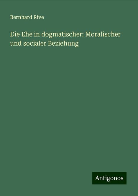Bernhard Rive: Die Ehe in dogmatischer: Moralischer und socialer Beziehung, Buch