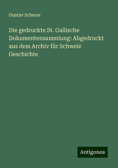 Gustav Scherer: Die gedruckte St. Gallische Dokumentensammlung: Abgedruckt aus dem Archiv für Schweiz Geschichte, Buch